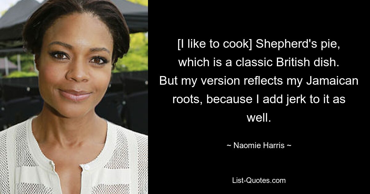 [I like to cook] Shepherd's pie, which is a classic British dish. But my version reflects my Jamaican roots, because I add jerk to it as well. — © Naomie Harris