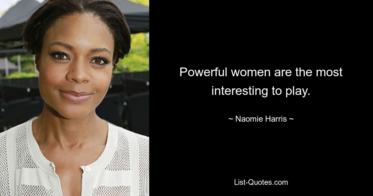 Powerful women are the most interesting to play. — © Naomie Harris