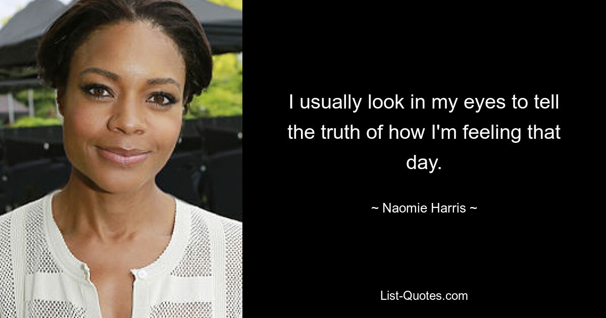 I usually look in my eyes to tell the truth of how I'm feeling that day. — © Naomie Harris