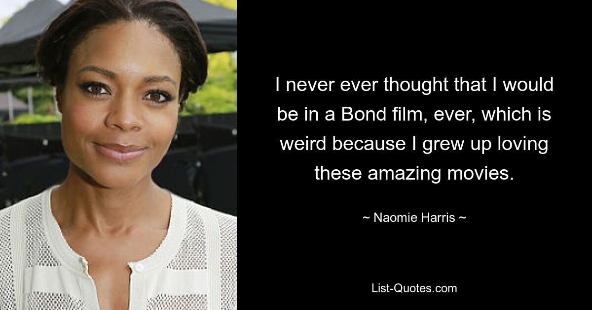 I never ever thought that I would be in a Bond film, ever, which is weird because I grew up loving these amazing movies. — © Naomie Harris