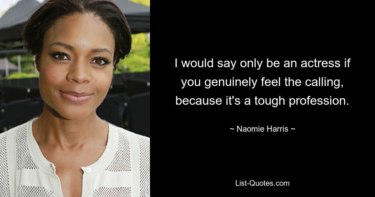 I would say only be an actress if you genuinely feel the calling, because it's a tough profession. — © Naomie Harris