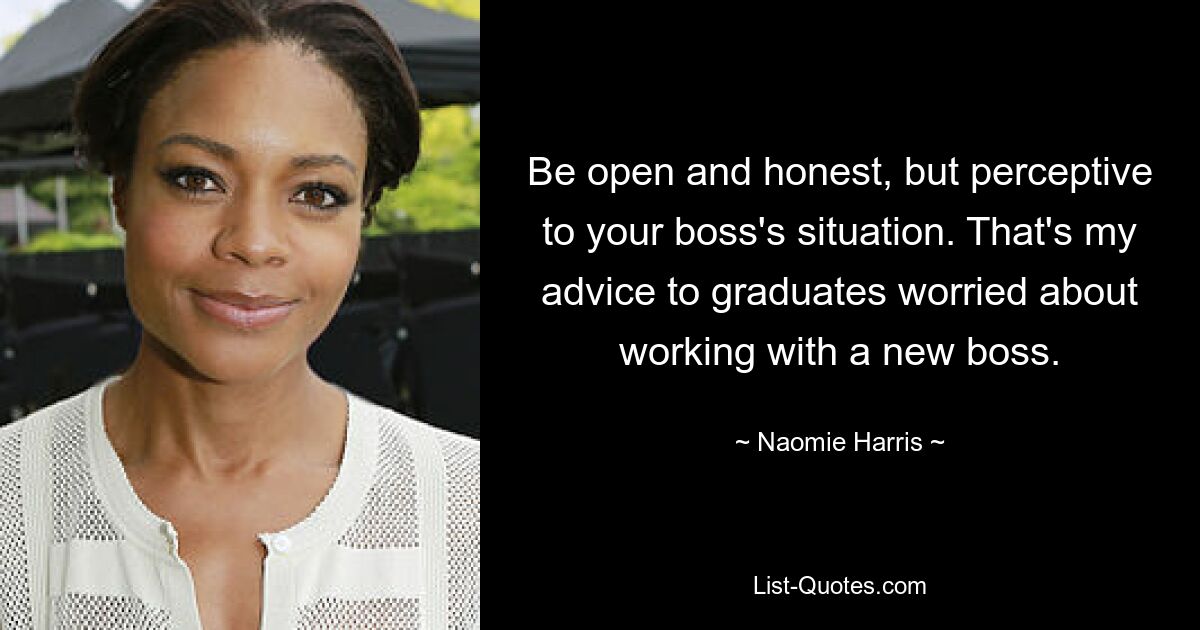 Be open and honest, but perceptive to your boss's situation. That's my advice to graduates worried about working with a new boss. — © Naomie Harris