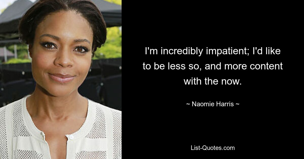 I'm incredibly impatient; I'd like to be less so, and more content with the now. — © Naomie Harris