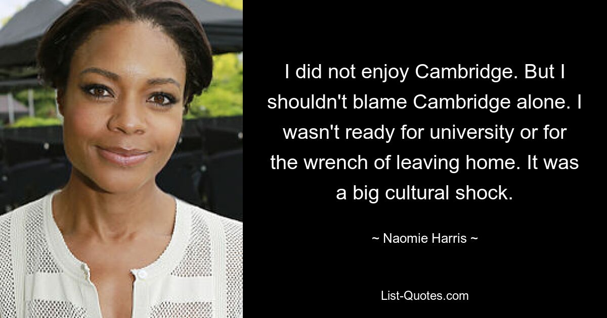 I did not enjoy Cambridge. But I shouldn't blame Cambridge alone. I wasn't ready for university or for the wrench of leaving home. It was a big cultural shock. — © Naomie Harris