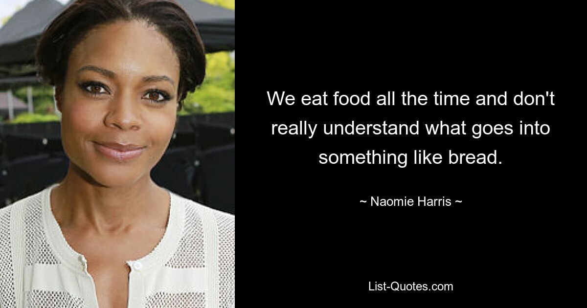 We eat food all the time and don't really understand what goes into something like bread. — © Naomie Harris