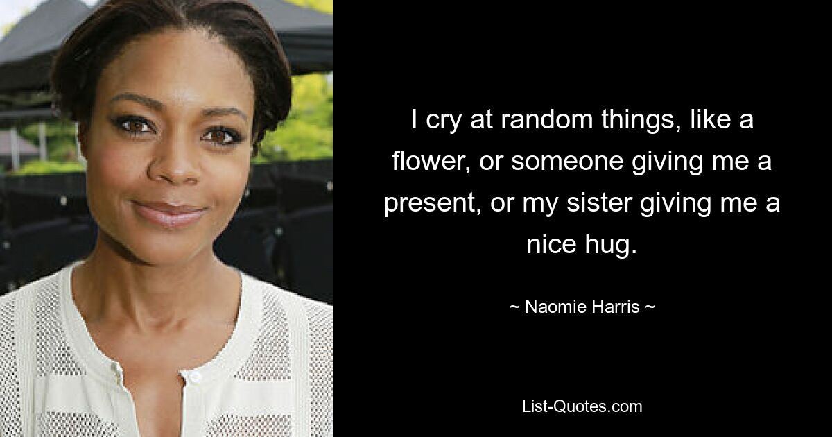 I cry at random things, like a flower, or someone giving me a present, or my sister giving me a nice hug. — © Naomie Harris