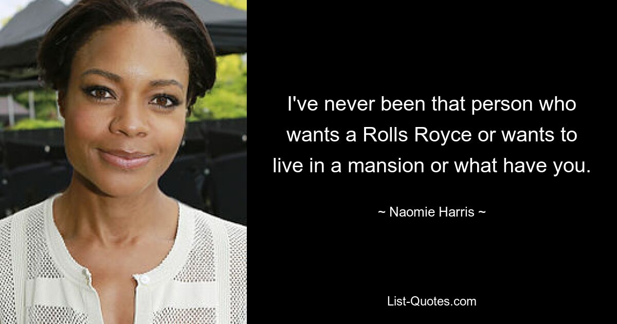 I've never been that person who wants a Rolls Royce or wants to live in a mansion or what have you. — © Naomie Harris