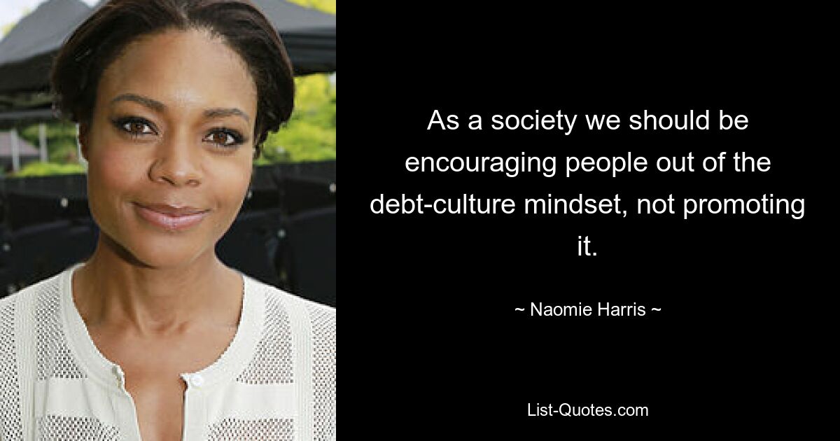 As a society we should be encouraging people out of the debt-culture mindset, not promoting it. — © Naomie Harris