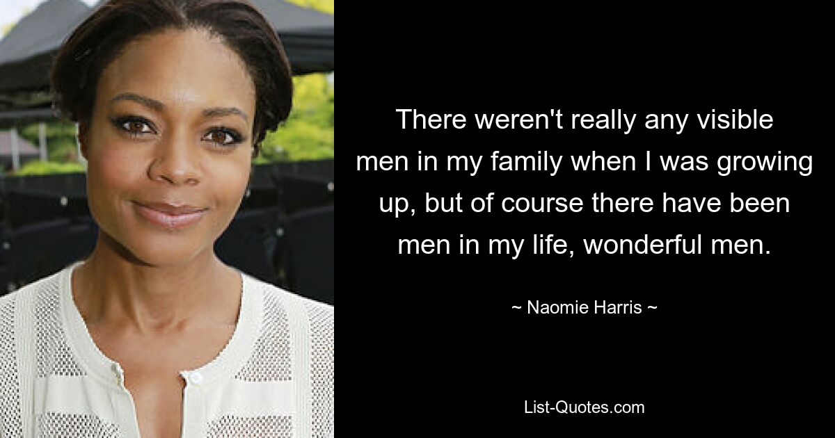 There weren't really any visible men in my family when I was growing up, but of course there have been men in my life, wonderful men. — © Naomie Harris