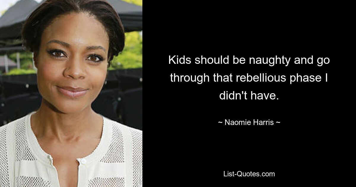 Kids should be naughty and go through that rebellious phase I didn't have. — © Naomie Harris