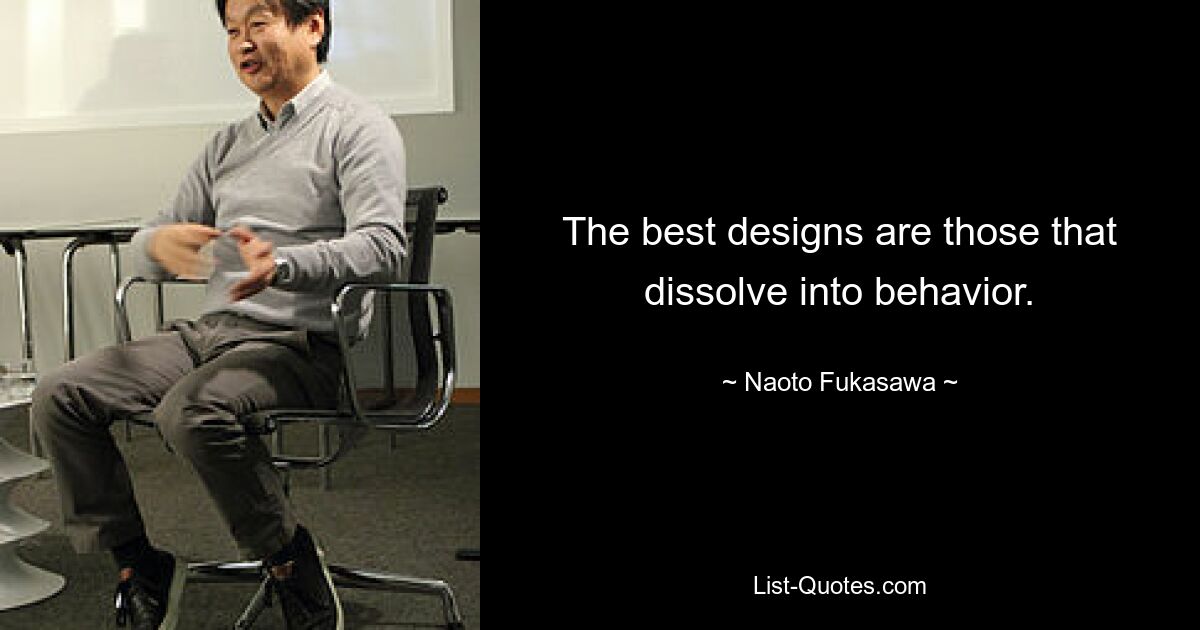 The best designs are those that dissolve into behavior. — © Naoto Fukasawa