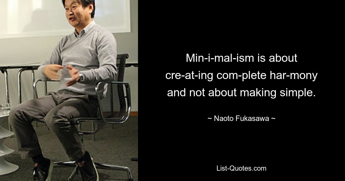 Min­i­mal­ism is about cre­at­ing com­plete har­mony and not about making simple. — © Naoto Fukasawa