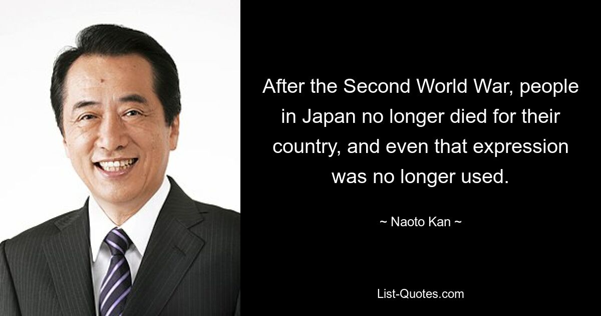 After the Second World War, people in Japan no longer died for their country, and even that expression was no longer used. — © Naoto Kan