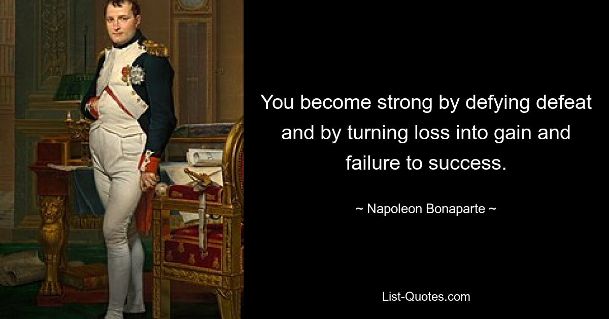 You become strong by defying defeat and by turning loss into gain and failure to success. — © Napoleon Bonaparte