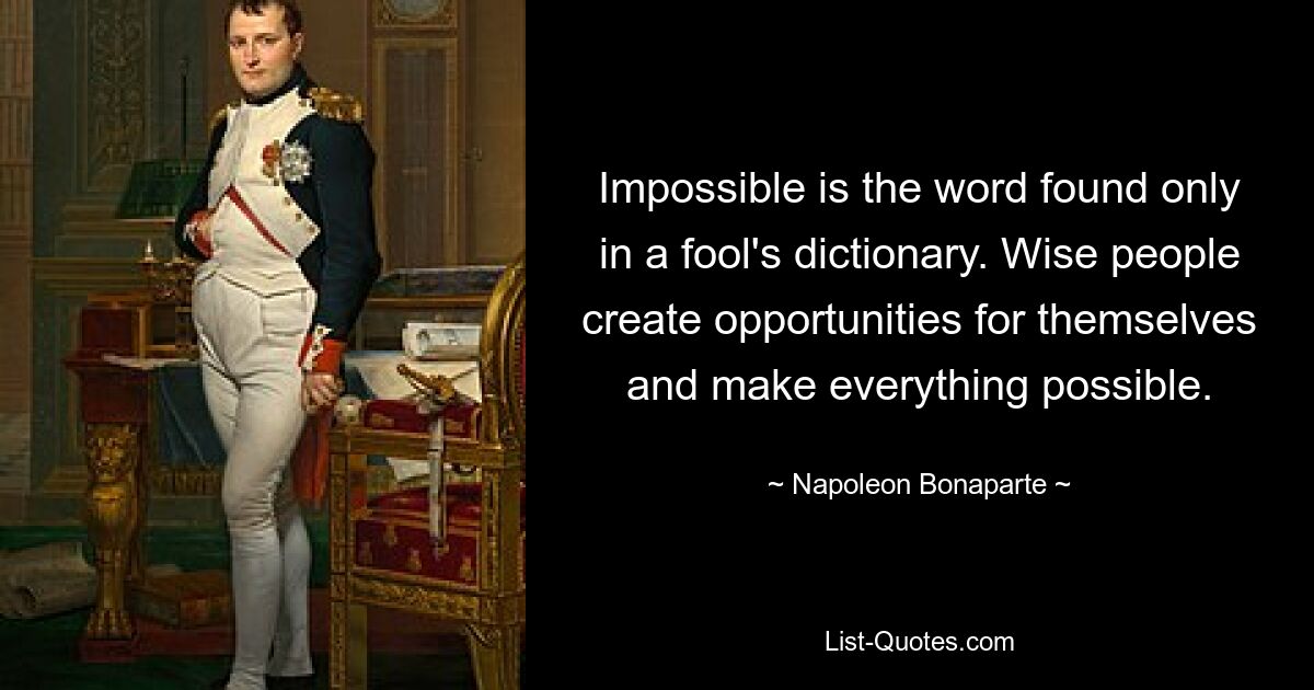 Impossible is the word found only in a fool's dictionary. Wise people create opportunities for themselves and make everything possible. — © Napoleon Bonaparte