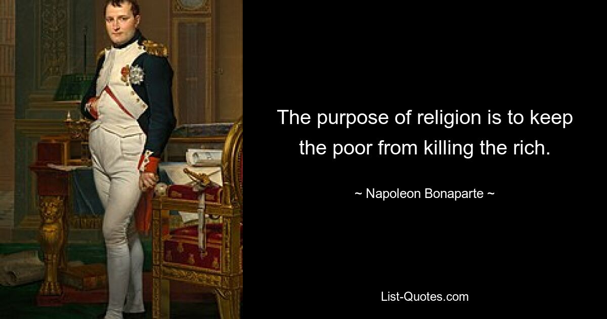 The purpose of religion is to keep the poor from killing the rich. — © Napoleon Bonaparte