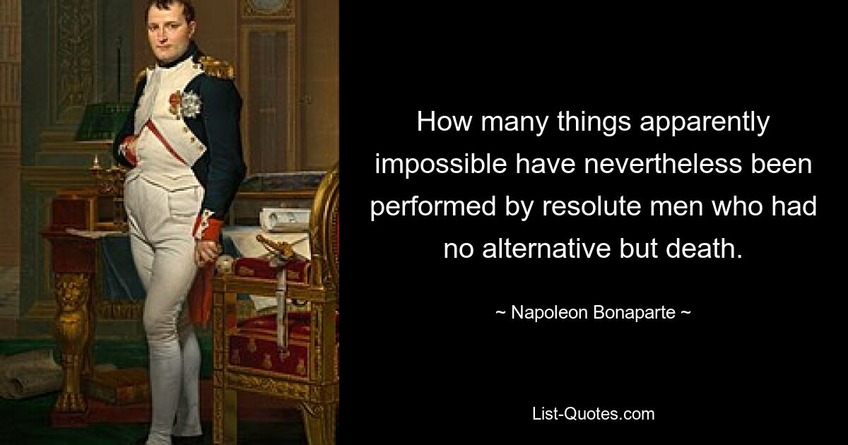 Сколько вещей, казалось бы, невозможных, тем не менее совершили решительные люди, у которых не было другого выбора, кроме смерти. — © Наполеон Бонапарт 