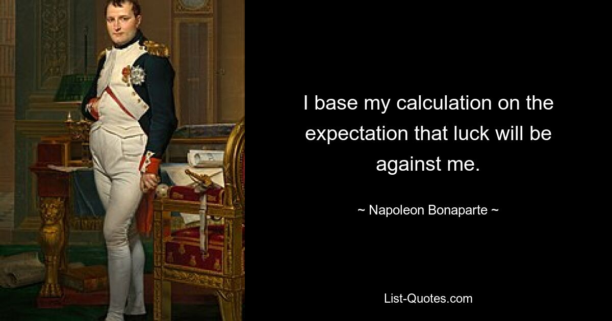 I base my calculation on the expectation that luck will be against me. — © Napoleon Bonaparte