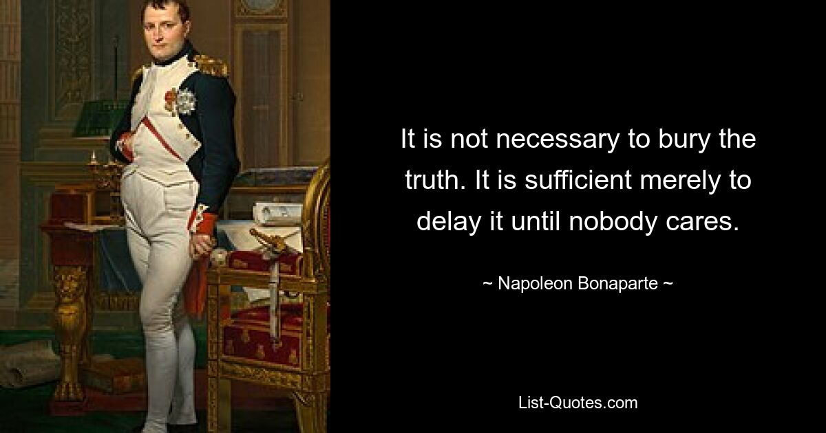 It is not necessary to bury the truth. It is sufficient merely to delay it until nobody cares. — © Napoleon Bonaparte