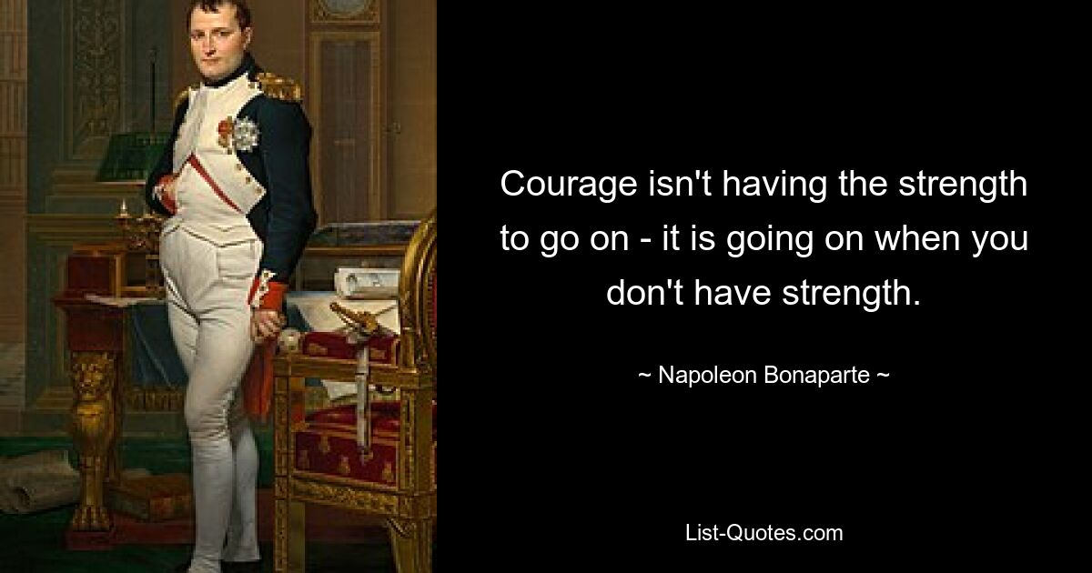 Courage isn't having the strength to go on - it is going on when you don't have strength. — © Napoleon Bonaparte