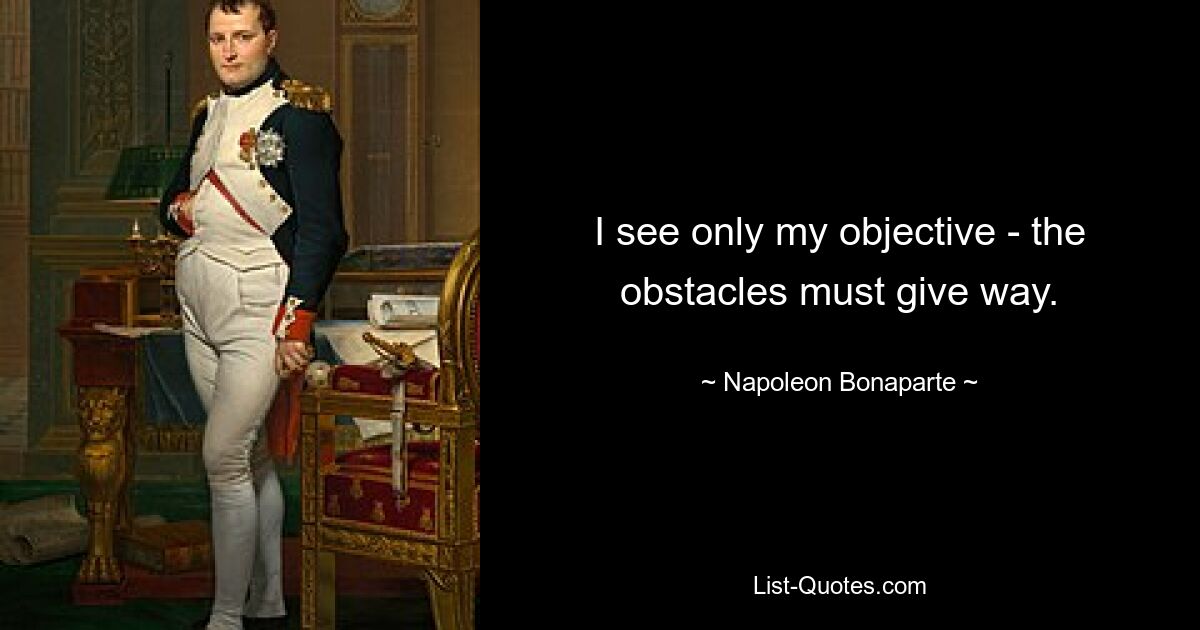 I see only my objective - the obstacles must give way. — © Napoleon Bonaparte