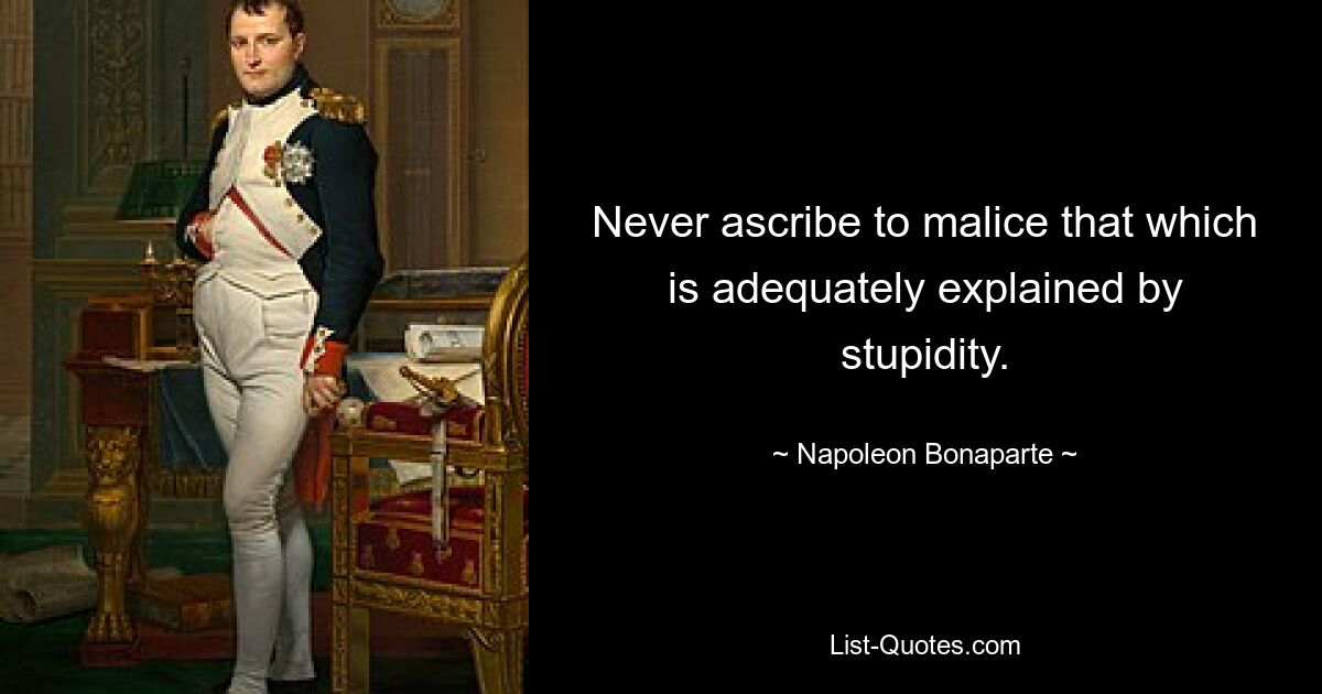 Never ascribe to malice that which is adequately explained by stupidity. — © Napoleon Bonaparte