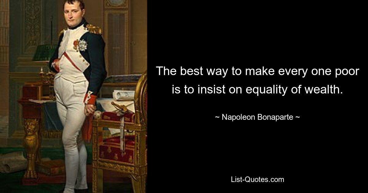 The best way to make every one poor is to insist on equality of wealth. — © Napoleon Bonaparte