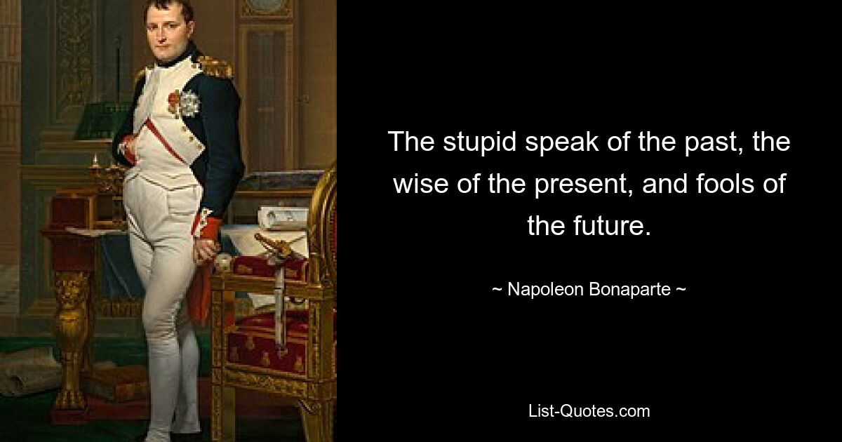 The stupid speak of the past, the wise of the present, and fools of the future. — © Napoleon Bonaparte