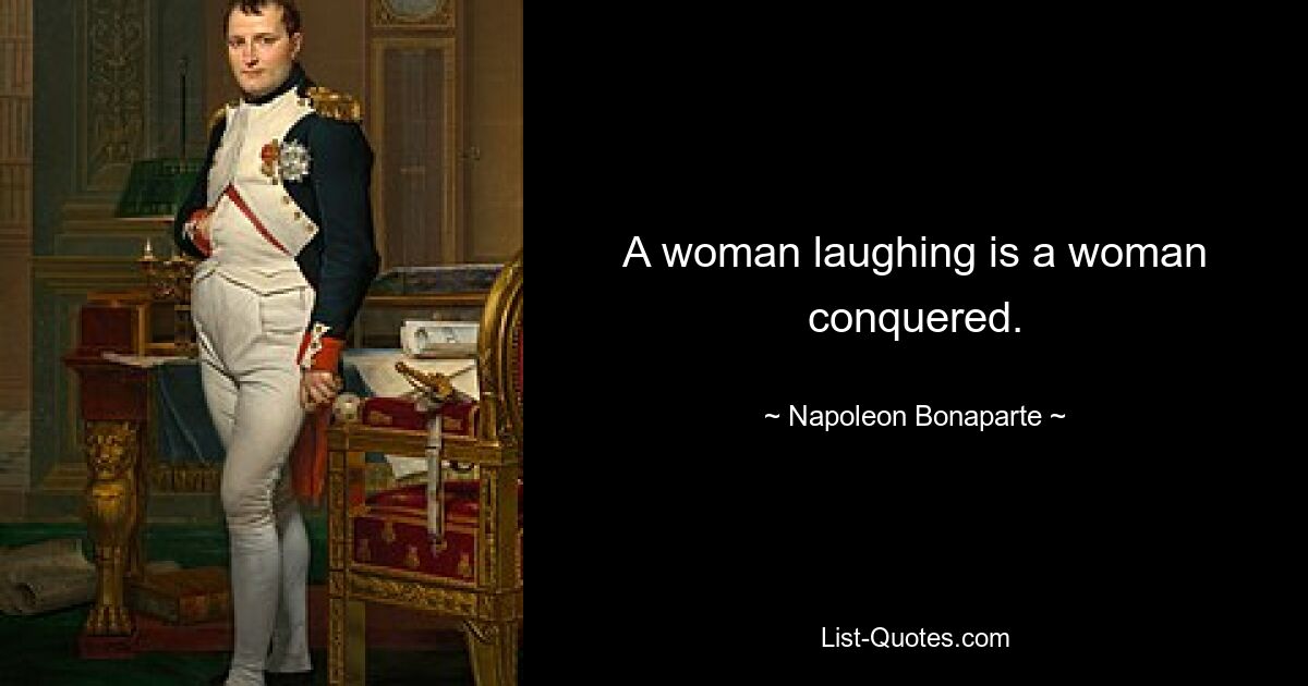 A woman laughing is a woman conquered. — © Napoleon Bonaparte