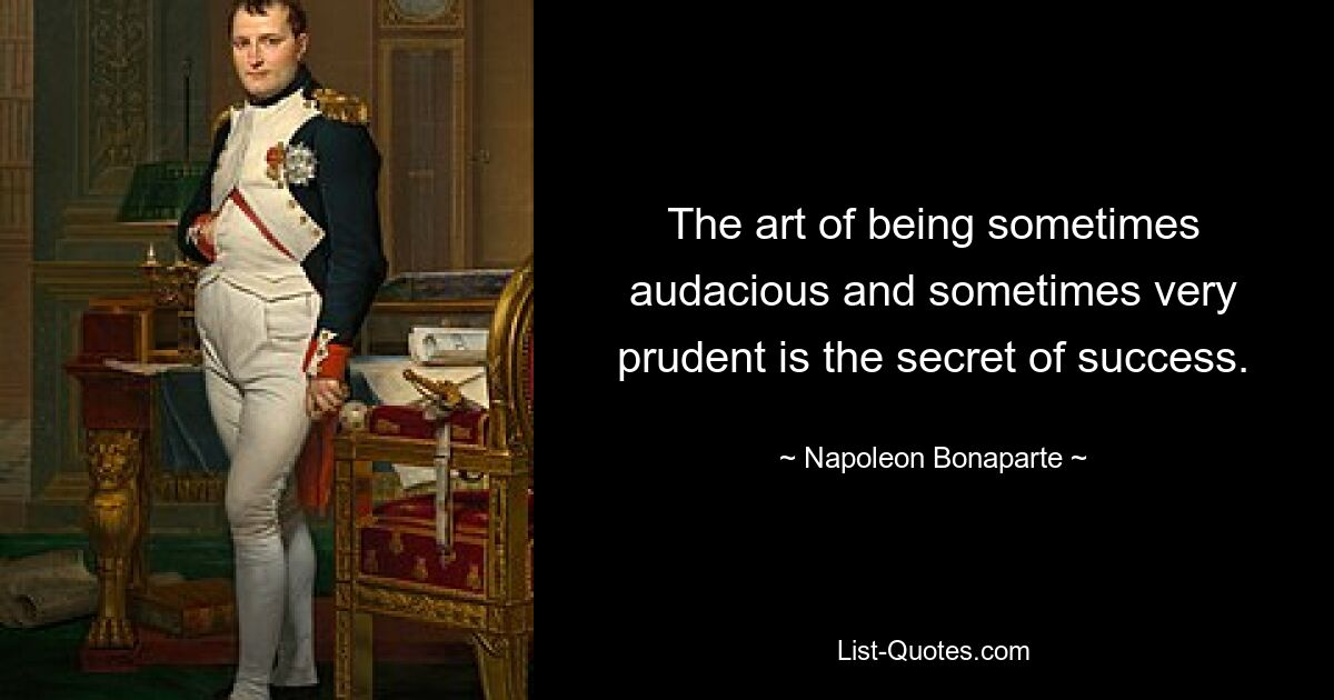 The art of being sometimes audacious and sometimes very prudent is the secret of success. — © Napoleon Bonaparte