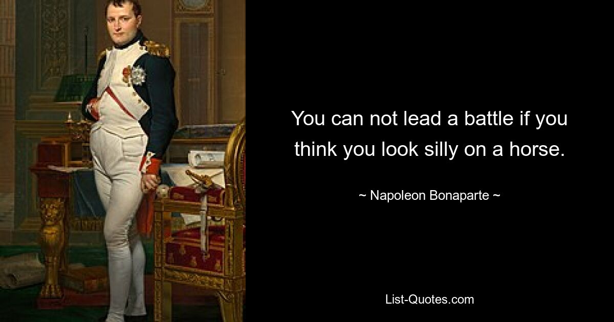 You can not lead a battle if you think you look silly on a horse. — © Napoleon Bonaparte