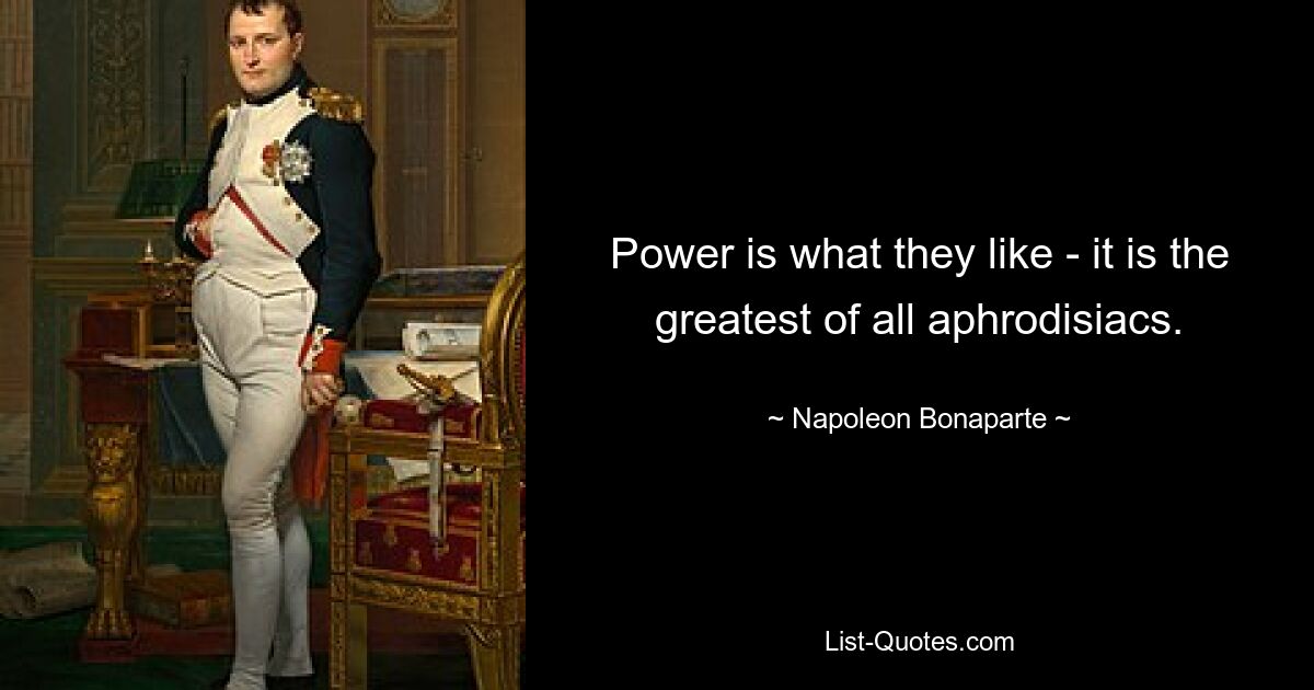 Power is what they like - it is the greatest of all aphrodisiacs. — © Napoleon Bonaparte