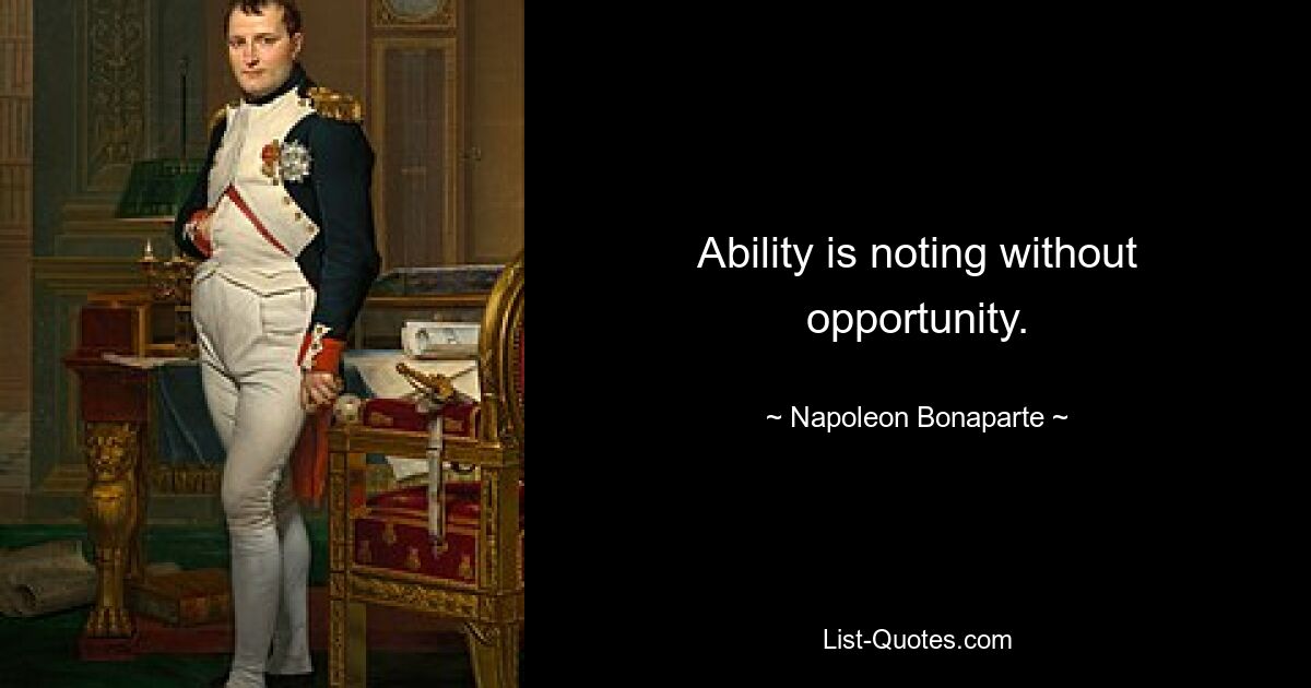 Ability is noting without opportunity. — © Napoleon Bonaparte