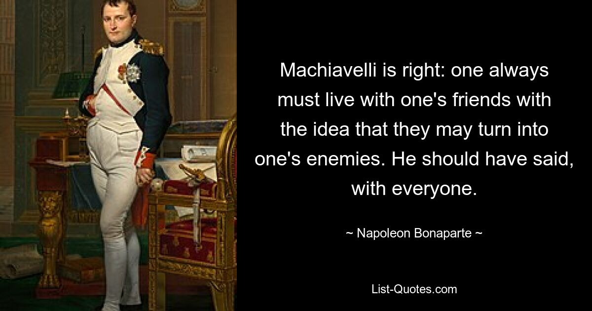 Machiavelli is right: one always must live with one's friends with the idea that they may turn into one's enemies. He should have said, with everyone. — © Napoleon Bonaparte