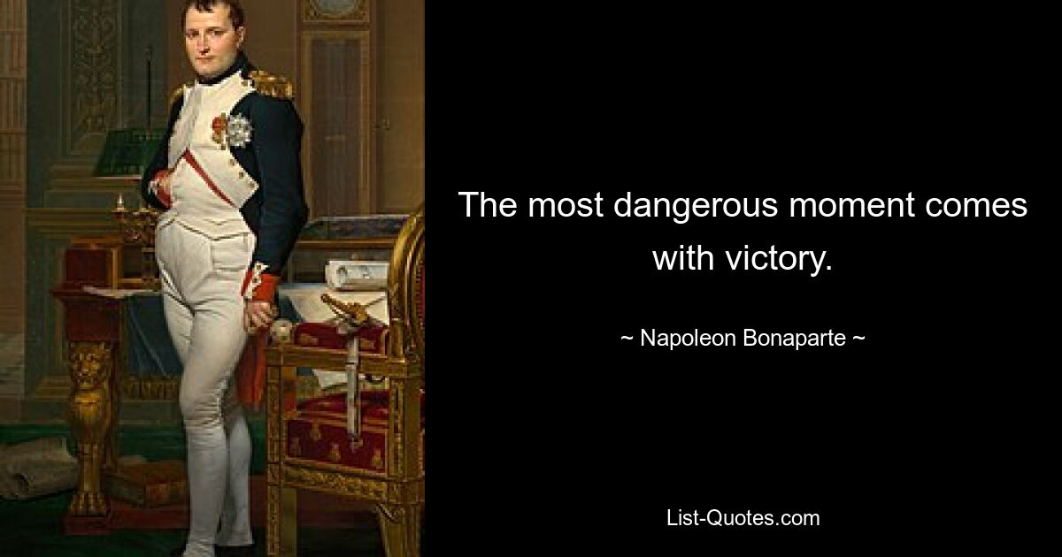 The most dangerous moment comes with victory. — © Napoleon Bonaparte