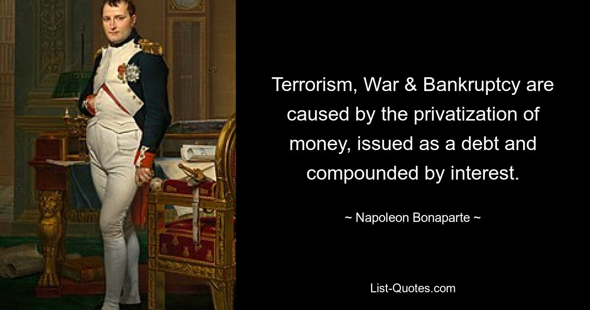 Terrorism, War & Bankruptcy are caused by the privatization of money, issued as a debt and compounded by interest. — © Napoleon Bonaparte