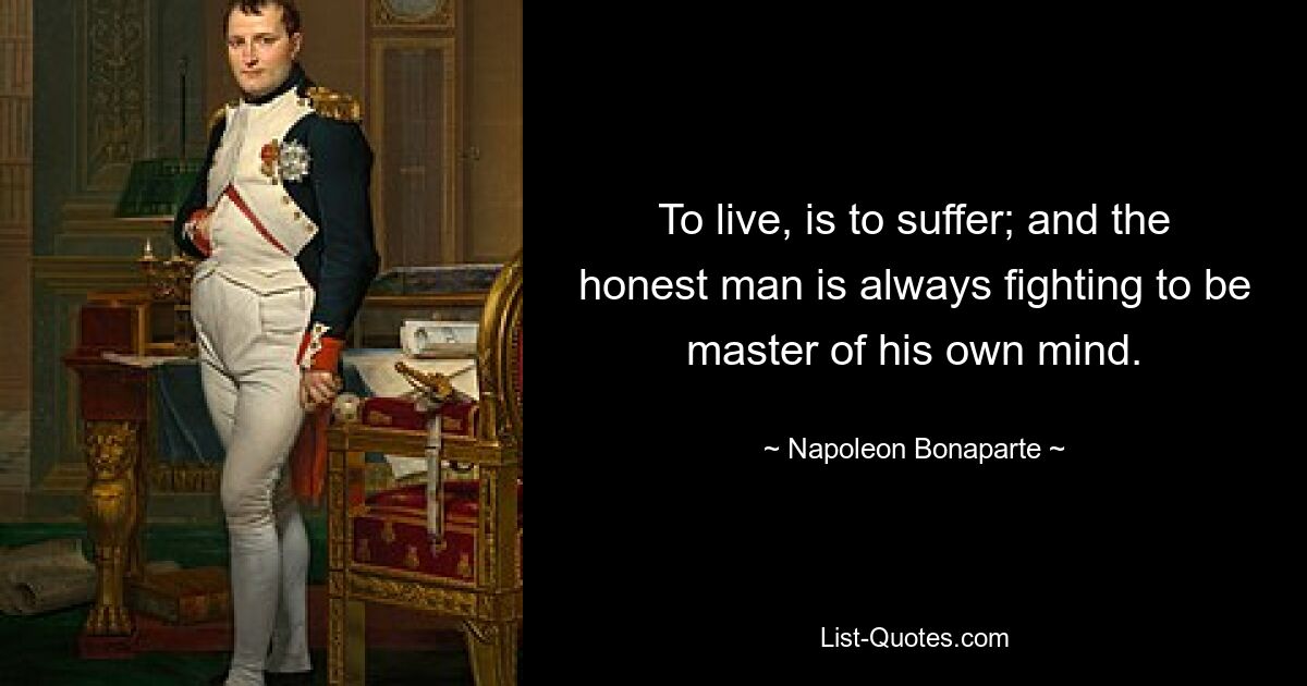 To live, is to suffer; and the honest man is always fighting to be master of his own mind. — © Napoleon Bonaparte