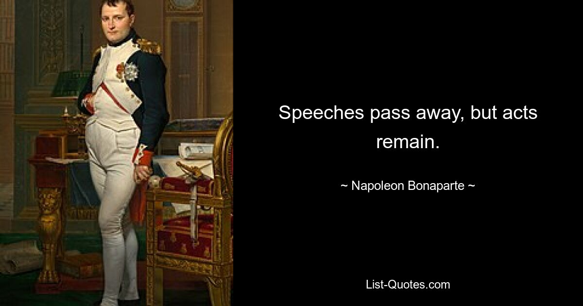 Speeches pass away, but acts remain. — © Napoleon Bonaparte