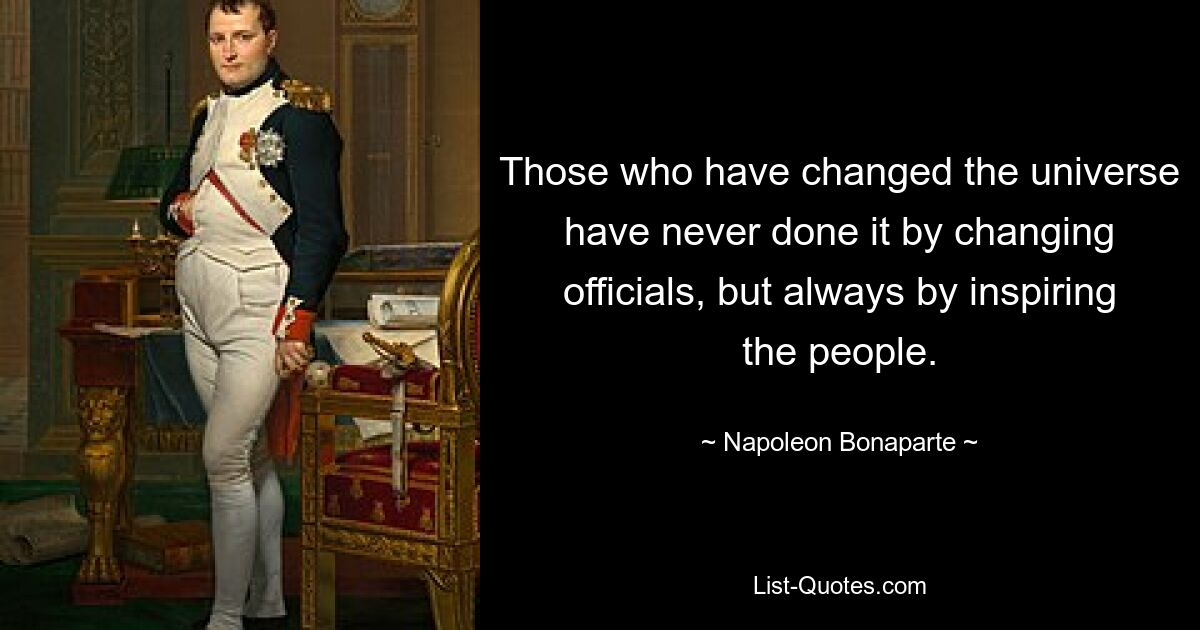 Те, кто изменил вселенную, никогда не делали этого, меняя чиновников, а всегда вдохновляя людей. — © Наполеон Бонапарт 