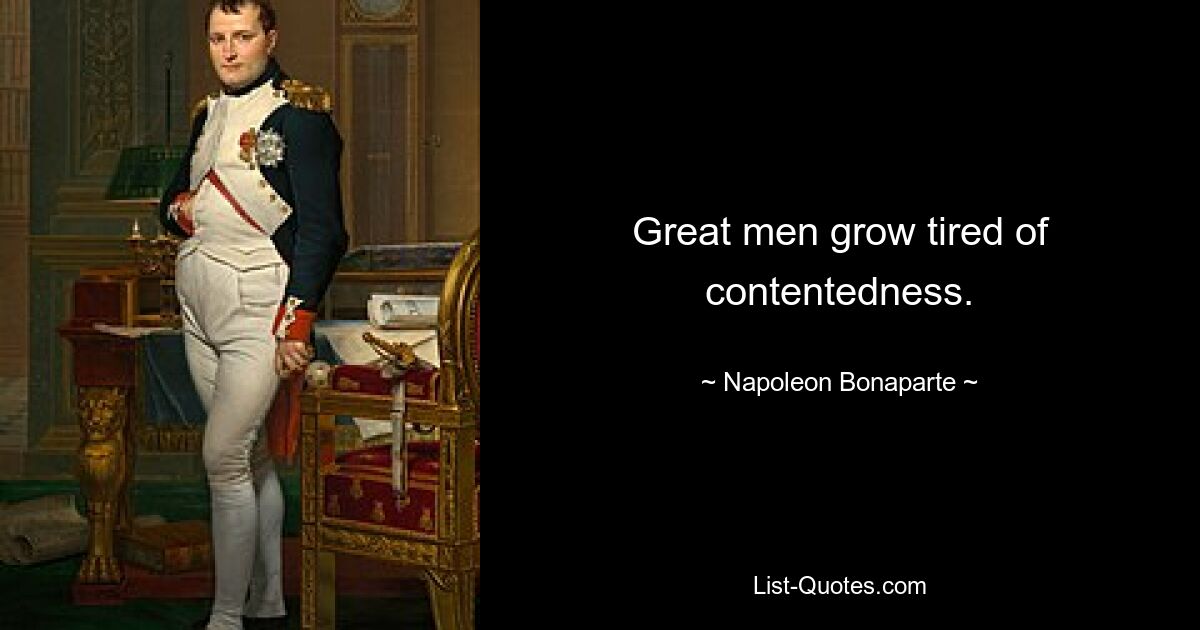 Great men grow tired of contentedness. — © Napoleon Bonaparte