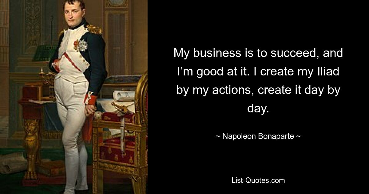 Мое дело – добиться успеха, и я в этом хорош. Я создаю свою «Илиаду» своими действиями, создаю ее изо дня в день. — © Наполеон Бонапарт 
