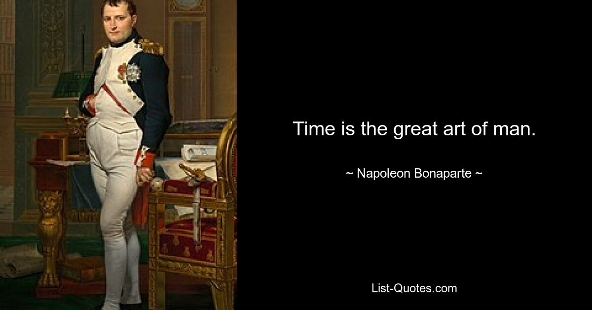 Time is the great art of man. — © Napoleon Bonaparte