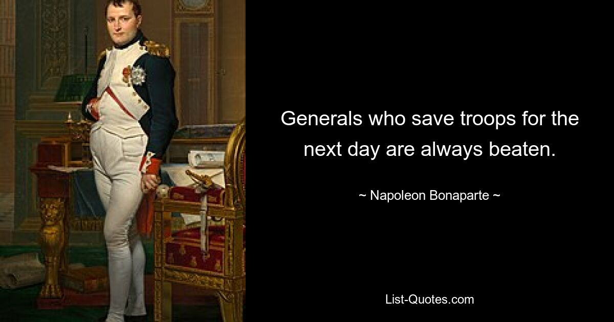 Generals who save troops for the next day are always beaten. — © Napoleon Bonaparte