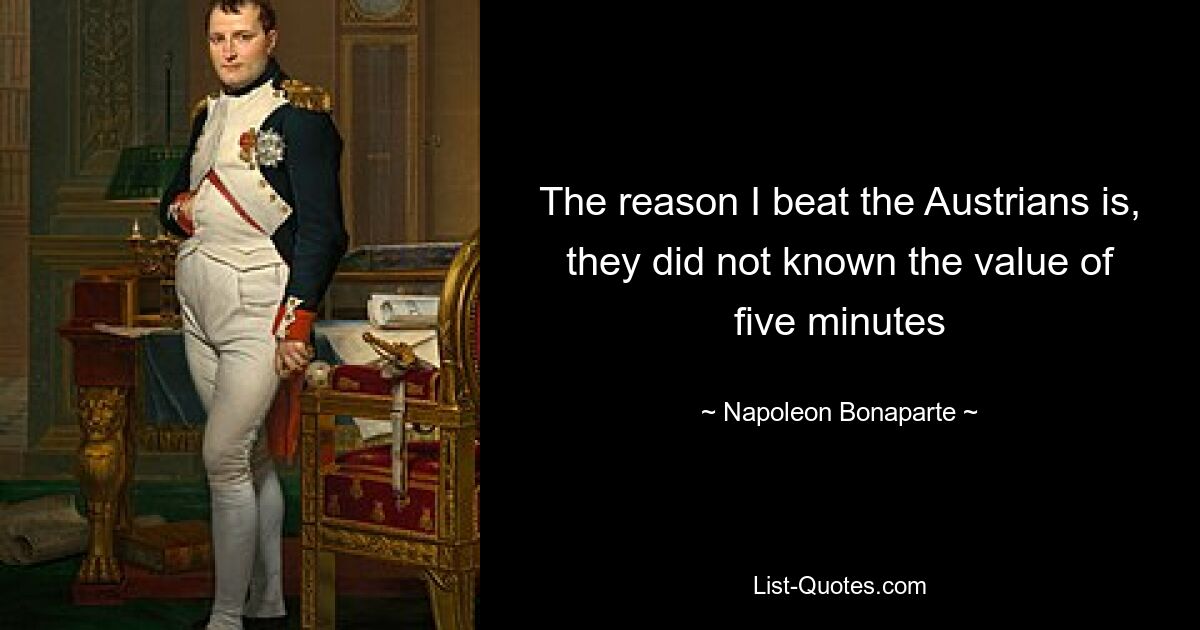 The reason I beat the Austrians is, they did not known the value of five minutes — © Napoleon Bonaparte