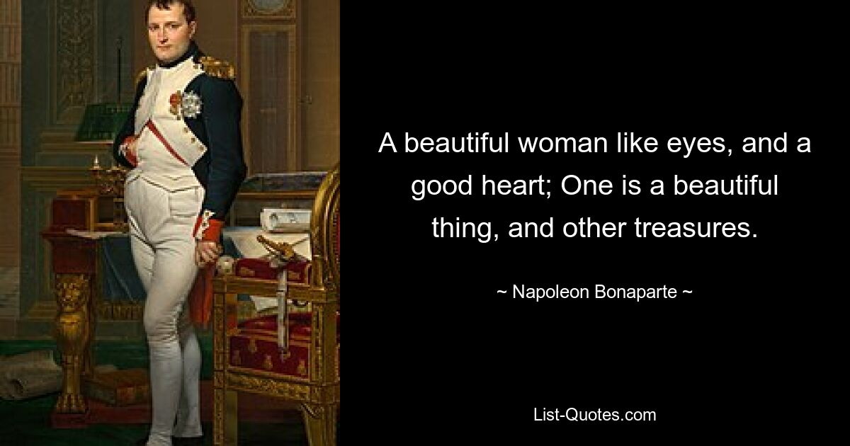 A beautiful woman like eyes, and a good heart; One is a beautiful thing, and other treasures. — © Napoleon Bonaparte