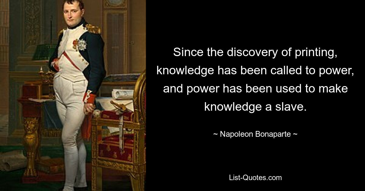 Since the discovery of printing, knowledge has been called to power, and power has been used to make knowledge a slave. — © Napoleon Bonaparte