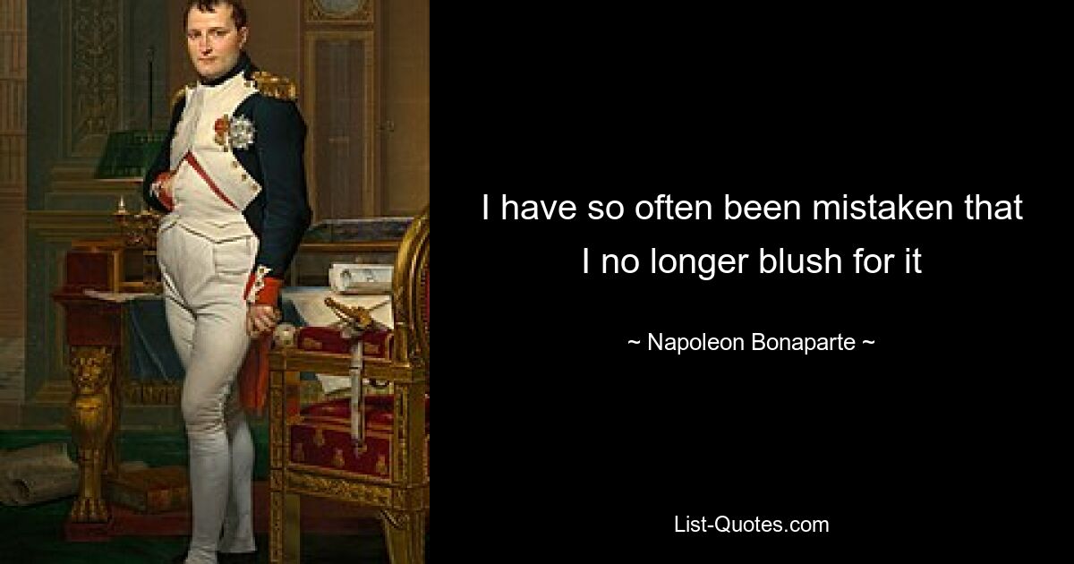 I have so often been mistaken that I no longer blush for it — © Napoleon Bonaparte