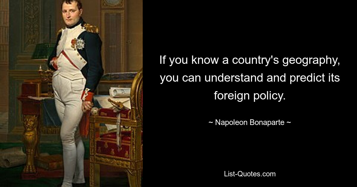 If you know a country's geography, you can understand and predict its foreign policy. — © Napoleon Bonaparte