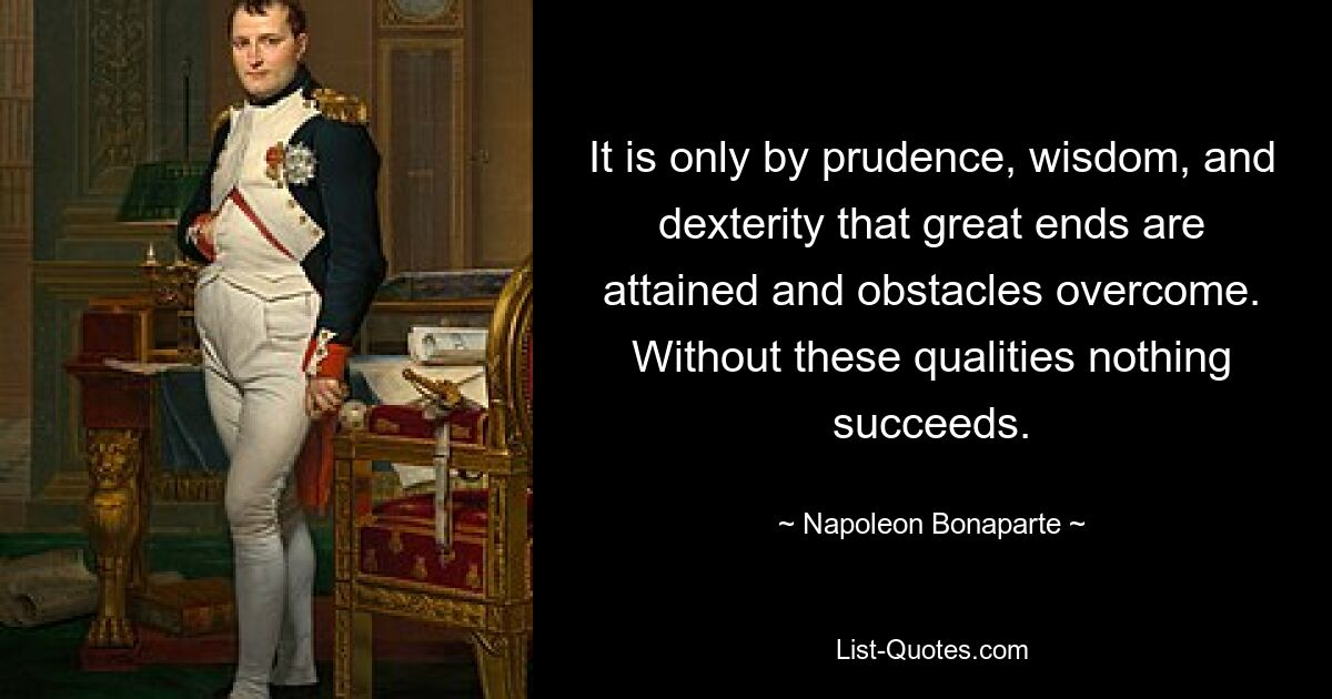 Только благоразумием, мудростью и ловкостью можно достичь великих целей и преодолеть препятствия. Без этих качеств ничего не получится. — © Наполеон Бонапарт