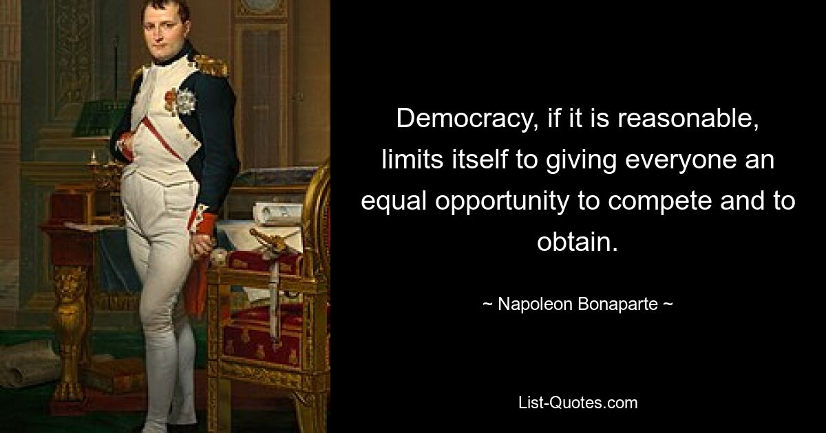 Democracy, if it is reasonable, limits itself to giving everyone an equal opportunity to compete and to obtain. — © Napoleon Bonaparte